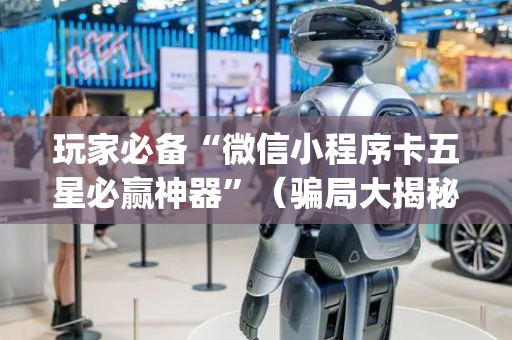 玩家必备“微信小程序卡五星必赢神器”（骗局大揭秘)