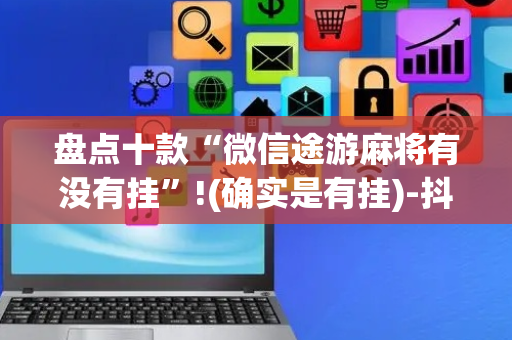 盘点十款“微信途游麻将有没有挂”!(确实是有挂)-抖音