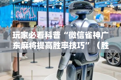 玩家必看科普“微信雀神广东麻将提高胜率技巧”（胜率到哪调)