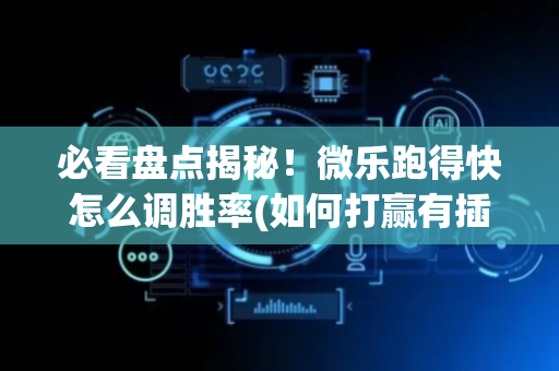 必看盘点揭秘！微乐跑得快怎么调胜率(如何打赢有插件吗)