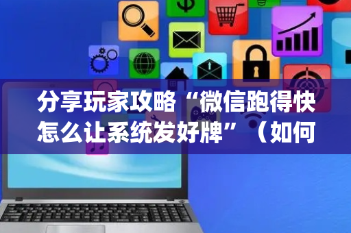 分享玩家攻略“微信跑得快怎么让系统发好牌”（如何让系统发好牌)