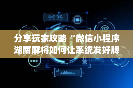 分享玩家攻略“微信小程序湖南麻将如何让系统发好牌”（自建房胜负规律)