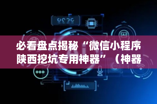 必看盘点揭秘“微信小程序陕西挖坑专用神器”（神器最新免费)