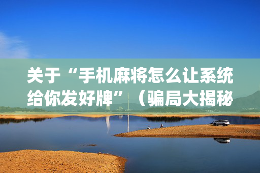关于“手机麻将怎么让系统给你发好牌”（骗局大揭秘)