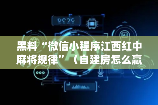 黑料“微信小程序江西红中麻将规律”（自建房怎么赢)
