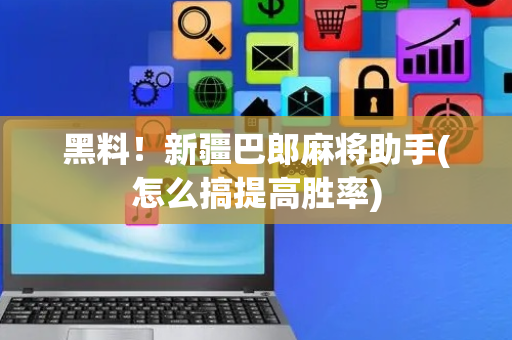 黑料！新疆巴郎麻将助手(怎么搞提高胜率)