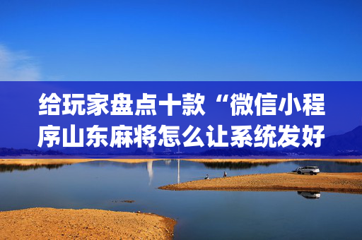 给玩家盘点十款“微信小程序山东麻将怎么让系统发好牌”（必赢神器)