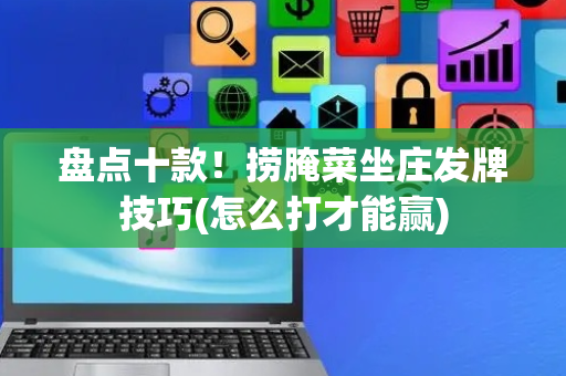 盘点十款！捞腌菜坐庄发牌技巧(怎么打才能赢)