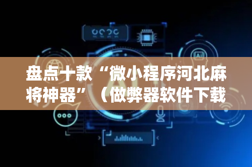 盘点十款“微小程序河北麻将神器”（做弊器软件下载)