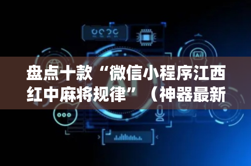 盘点十款“微信小程序江西红中麻将规律”（神器最新免费)