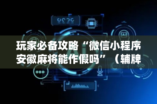玩家必备攻略“微信小程序安徽麻将能作假吗”（辅牌器插件购买)