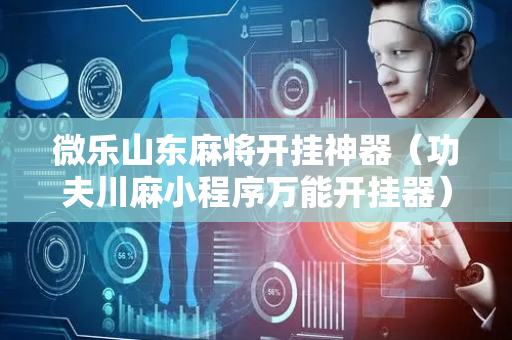 微乐山东麻将开挂神器（功夫川麻小程序万能开挂器）