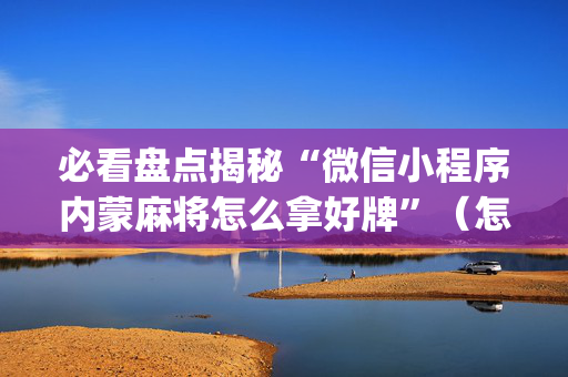 必看盘点揭秘“微信小程序内蒙麻将怎么拿好牌”（怎么能得到好牌)