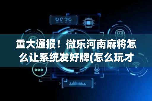 重大通报！微乐河南麻将怎么让系统发好牌(怎么玩才能赢)
