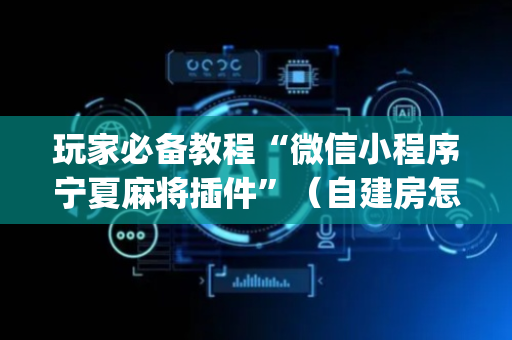 玩家必备教程“微信小程序宁夏麻将插件”（自建房怎么拿好牌)
