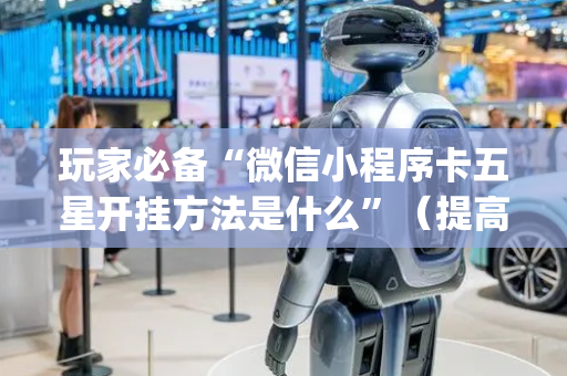 玩家必备“微信小程序卡五星开挂方法是什么”（提高胜率软件)