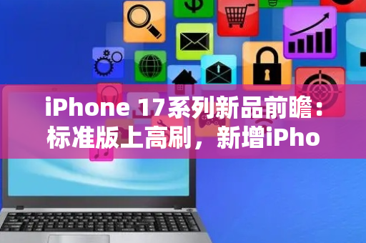 iPhone 17系列新品前瞻：标准版上高刷，新增iPhone 17 Air