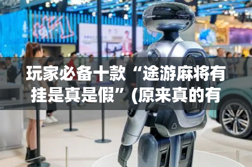 玩家必备十款“途游麻将有挂是真是假”(原来真的有挂)-抖音