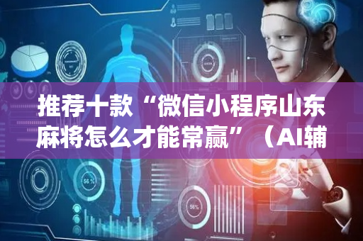 推荐十款“微信小程序山东麻将怎么才能常赢”（AI辅助胡牌规则)