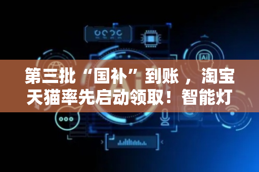 第三批“国补”到账 ，淘宝天猫率先启动领取！智能灯、学习桌椅、学习机等首次纳入