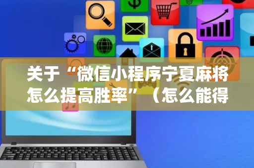 关于“微信小程序宁夏麻将怎么提高胜率”（怎么能得到好牌)