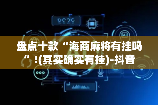 盘点十款“海商麻将有挂吗”!(其实确实有挂)-抖音
