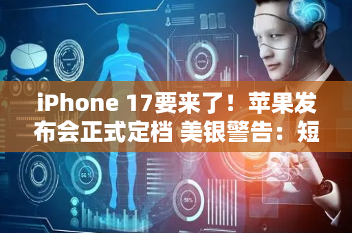 iPhone 17要来了！苹果发布会正式定档 美银警告：短期股价或承压