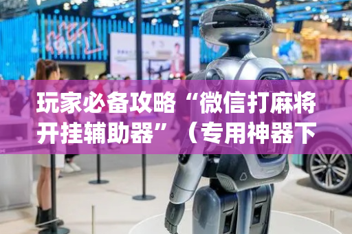 玩家必备攻略“微信打麻将开挂辅助器”（专用神器下载)