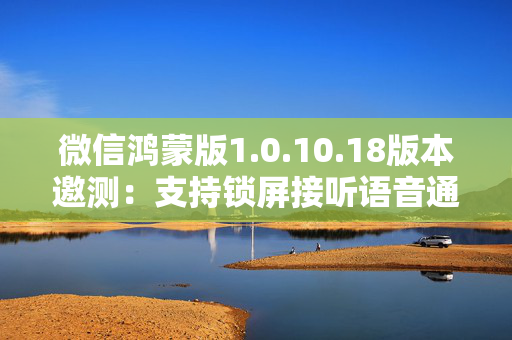 微信鸿蒙版1.0.10.18版本邀测：支持锁屏接听语音通话