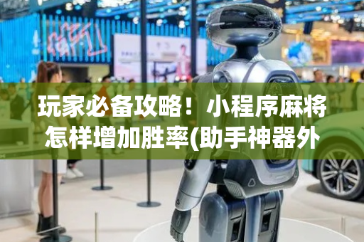 玩家必备攻略！小程序麻将怎样增加胜率(助手神器外辅工具)