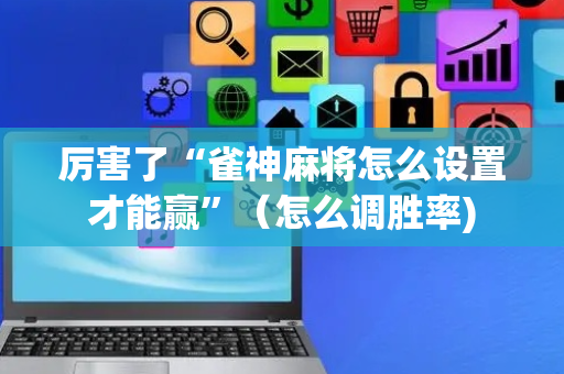 厉害了“雀神麻将怎么设置才能赢”（怎么调胜率)