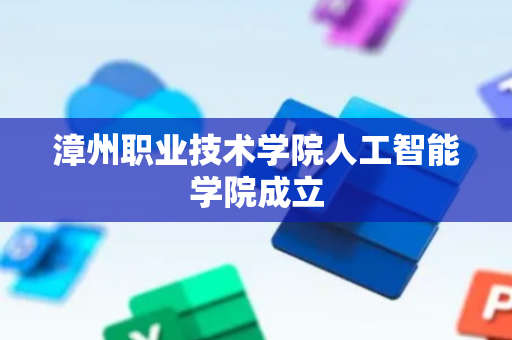 漳州职业技术学院人工智能学院成立