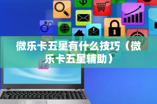 微乐卡五星有什么技巧（微乐卡五星辅助）