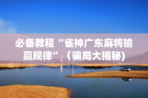 必备教程“雀神广东麻将输赢规律”（骗局大揭秘)