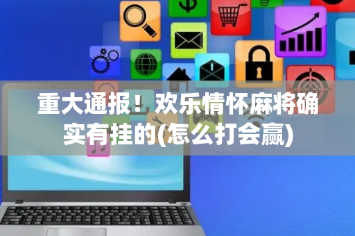 重大通报！欢乐情怀麻将确实有挂的(怎么打会赢)