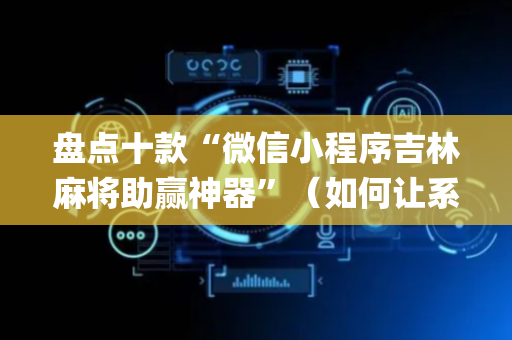 盘点十款“微信小程序吉林麻将助赢神器”（如何让系统发好牌)