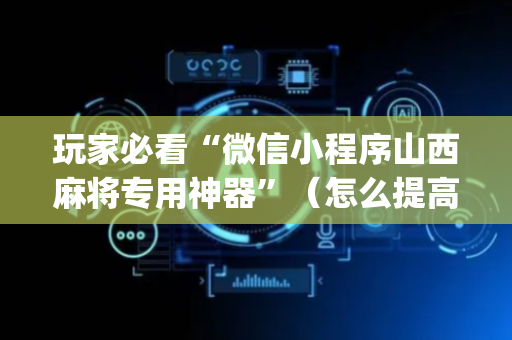 玩家必看“微信小程序山西麻将专用神器”（怎么提高胜率)