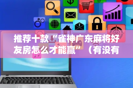 推荐十款“雀神广东麻将好友房怎么才能赢”（有没有猫腻)