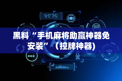 黑料“手机麻将助赢神器免安装”（控牌神器)