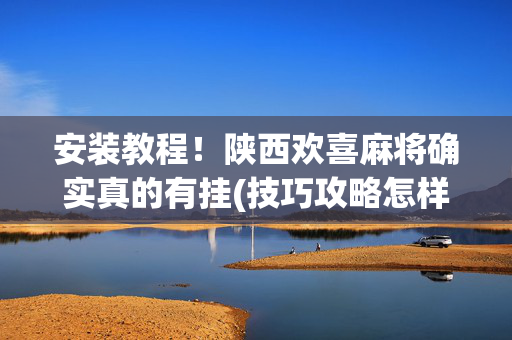 安装教程！陕西欢喜麻将确实真的有挂(技巧攻略怎样拿好牌)