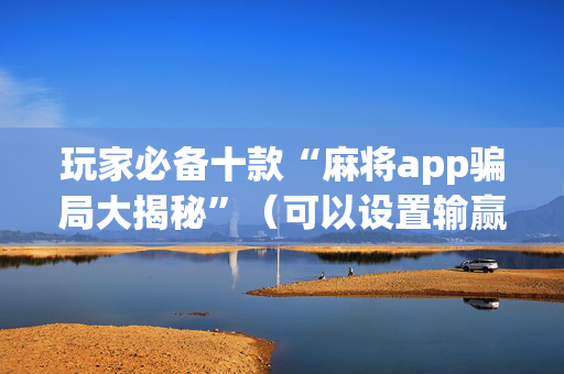 玩家必备十款“麻将app骗局大揭秘”（可以设置输赢吗)