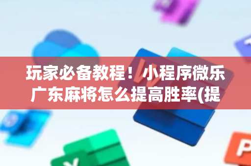 玩家必备教程！小程序微乐广东麻将怎么提高胜率(提高胜率的方法)