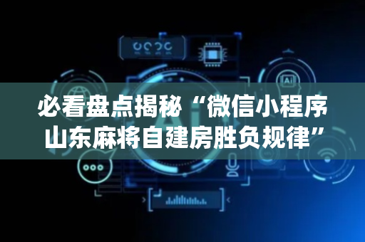 必看盘点揭秘“微信小程序山东麻将自建房胜负规律”（开挂神器下载)