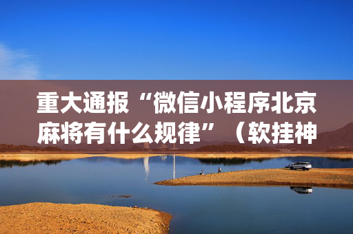 重大通报“微信小程序北京麻将有什么规律”（软挂神器)