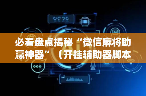 必看盘点揭秘“微信麻将助赢神器”（开挂辅助器脚本)