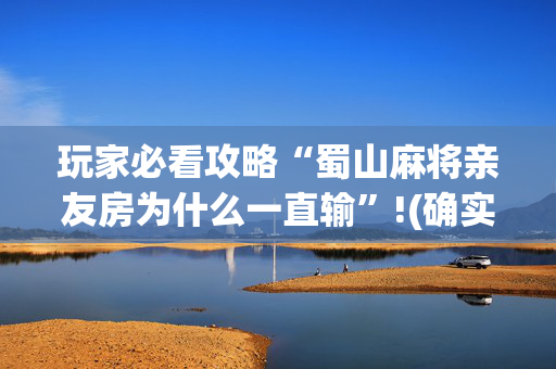玩家必看攻略“蜀山麻将亲友房为什么一直输”!(确实是有挂)-抖音