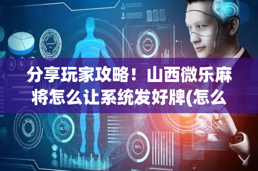 分享玩家攻略！山西微乐麻将怎么让系统发好牌(怎么让系统发好牌)