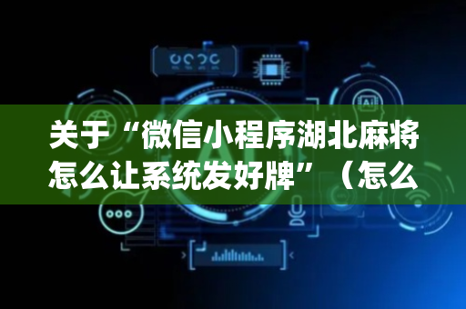 关于“微信小程序湖北麻将怎么让系统发好牌”（怎么能得到好牌)