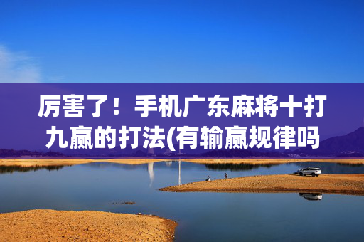 厉害了！手机广东麻将十打九赢的打法(有输赢规律吗)