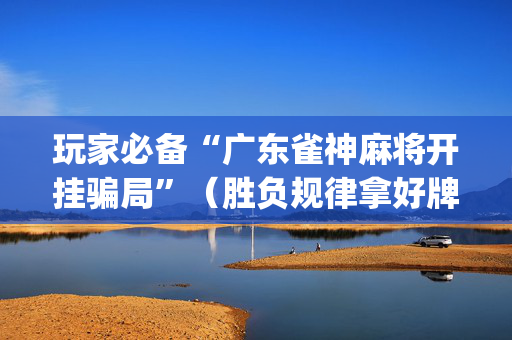 玩家必备“广东雀神麻将开挂骗局”（胜负规律拿好牌)